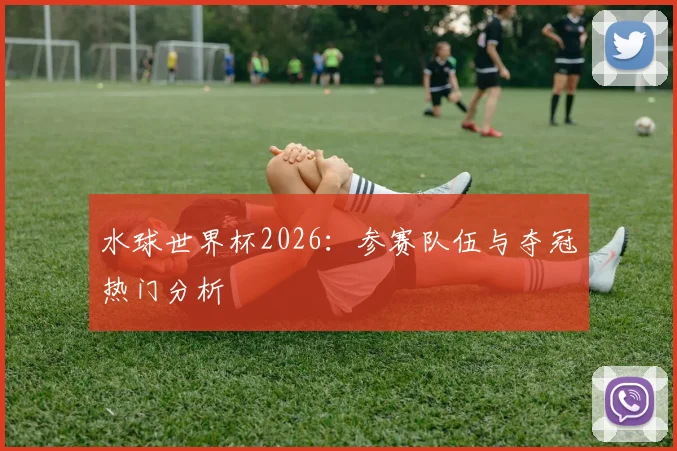 水球世界杯2026:参赛队伍与夺冠热门分析