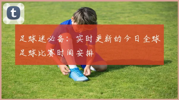 足球迷必备：实时更新的今日全球足球比赛时间安排