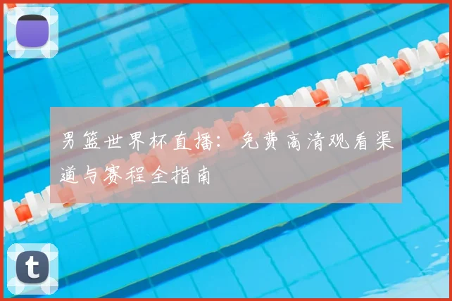 男篮世界杯直播：免费高清观看渠道与赛程全指南