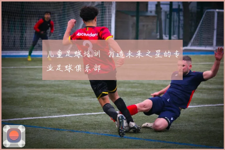 儿童足球培训 打造未来之星的专业足球俱乐部