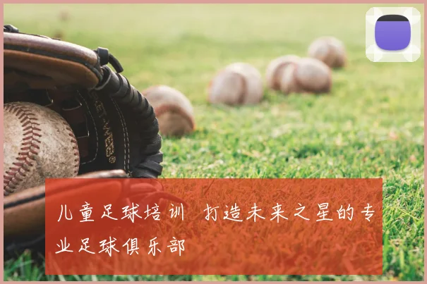 儿童足球培训 打造未来之星的专业足球俱乐部