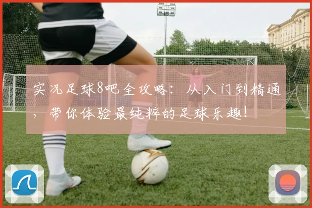 实况足球8吧全攻略:从入门到精通,带你体验最纯粹的足球乐趣!