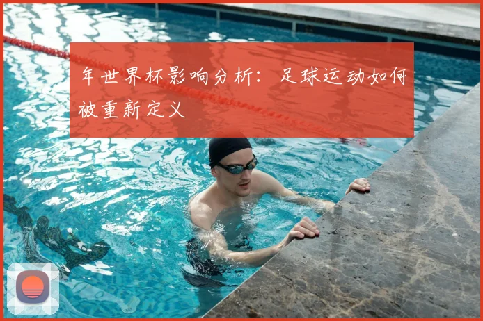 年世界杯影响分析:足球运动如何被重新定义