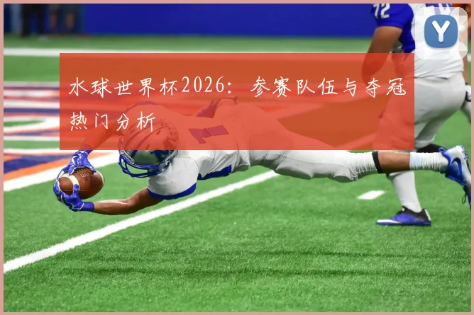 水球世界杯2026：参赛队伍与夺冠热门分析