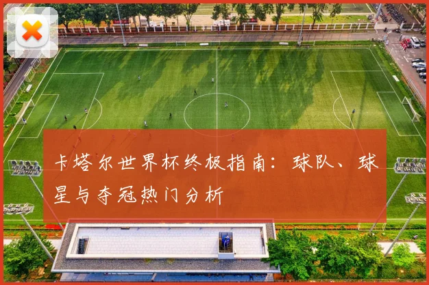 卡塔尔世界杯终极指南：球队、球星与夺冠热门分析